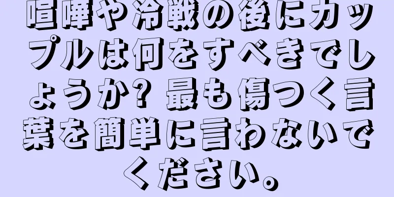 喧嘩や冷戦の後にカップルは何をすべきでしょうか? 最も傷つく言葉を簡単に言わないでください。
