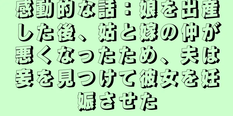 感動的な話：娘を出産した後、姑と嫁の仲が悪くなったため、夫は妾を見つけて彼女を妊娠させた