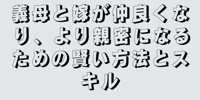 義母と嫁が仲良くなり、より親密になるための賢い方法とスキル