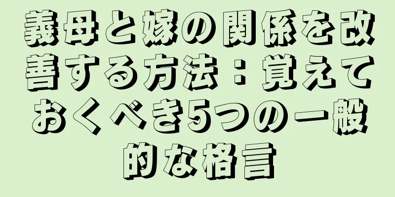 義母と嫁の関係を改善する方法：覚えておくべき5つの一般的な格言