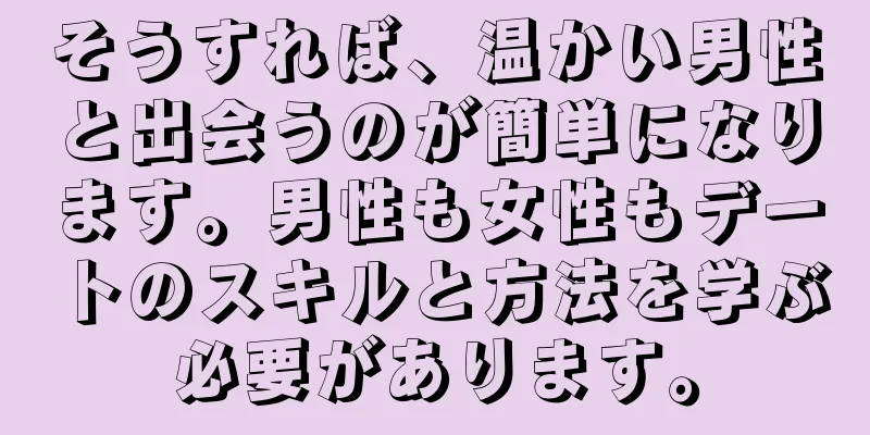 そうすれば、温かい男性と出会うのが簡単になります。男性も女性もデートのスキルと方法を学ぶ必要があります。