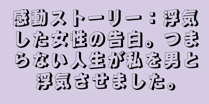 感動ストーリー：浮気した女性の告白。つまらない人生が私を男と浮気させました。