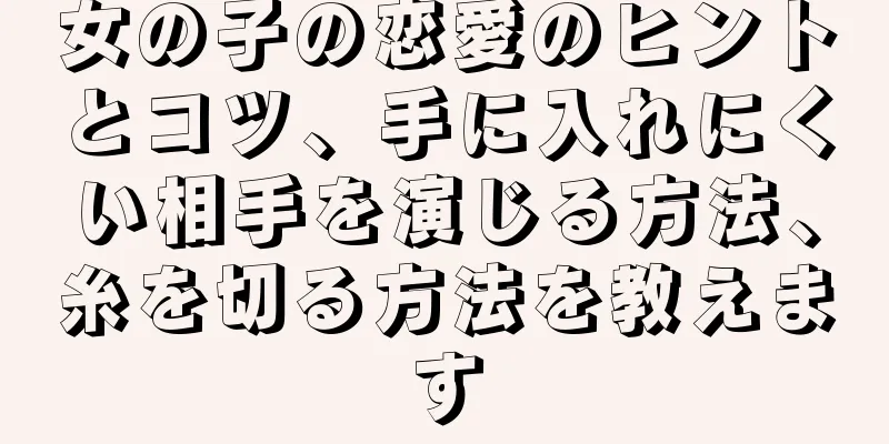 女の子の恋愛のヒントとコツ、手に入れにくい相手を演じる方法、糸を切る方法を教えます