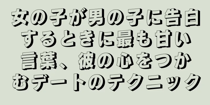 女の子が男の子に告白するときに最も甘い言葉、彼の心をつかむデートのテクニック