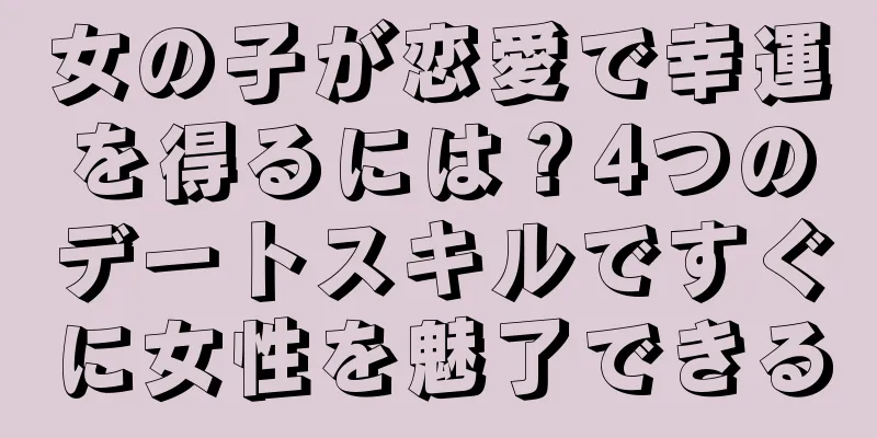 女の子が恋愛で幸運を得るには？4つのデートスキルですぐに女性を魅了できる