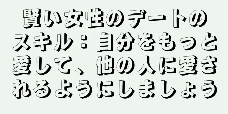 賢い女性のデートのスキル：自分をもっと愛して、他の人に愛されるようにしましょう