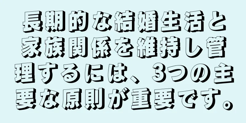 長期的な結婚生活と家族関係を維持し管理するには、3つの主要な原則が重要です。