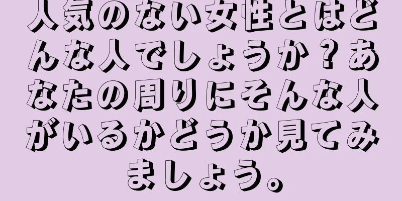 人気のない女性とはどんな人でしょうか？あなたの周りにそんな人がいるかどうか見てみましょう。