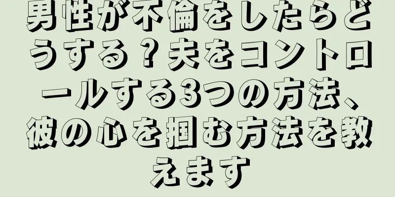 男性が不倫をしたらどうする？夫をコントロールする3つの方法、彼の心を掴む方法を教えます