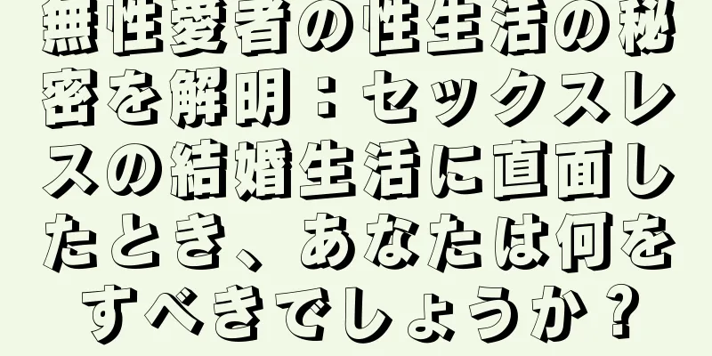 無性愛者の性生活の秘密を解明：セックスレスの結婚生活に直面したとき、あなたは何をすべきでしょうか？