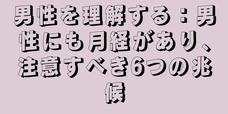 男性を理解する：男性にも月経があり、注意すべき6つの兆候