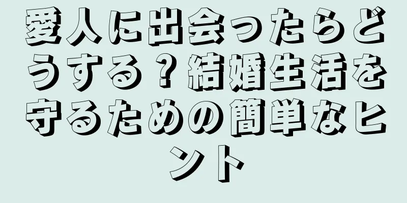 愛人に出会ったらどうする？結婚生活を守るための簡単なヒント