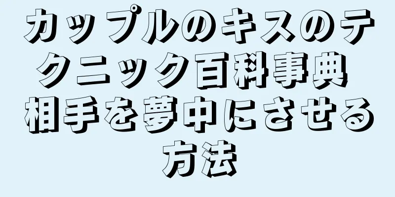 カップルのキスのテクニック百科事典 相手を夢中にさせる方法