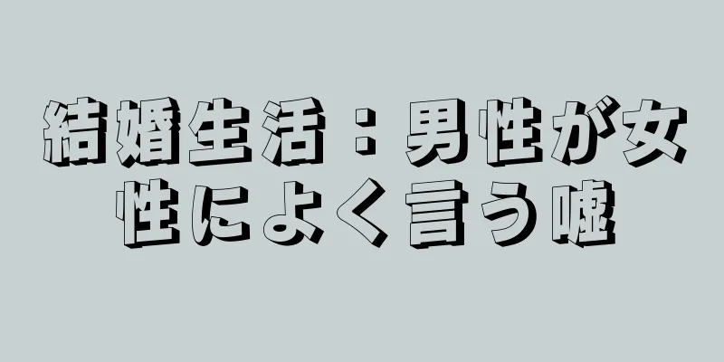 結婚生活：男性が女性によく言う嘘
