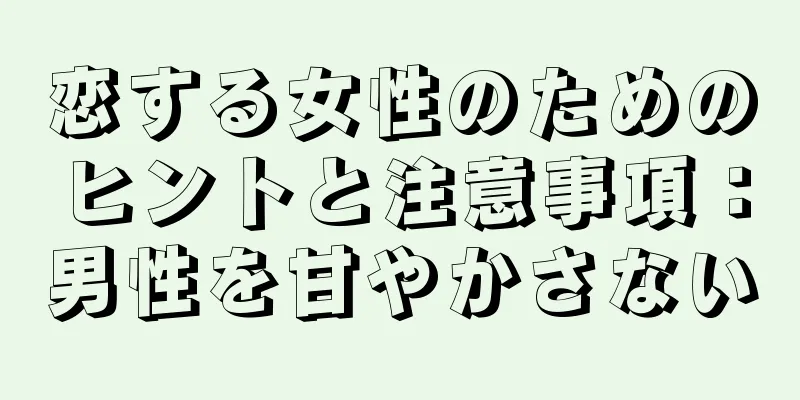 恋する女性のためのヒントと注意事項：男性を甘やかさない