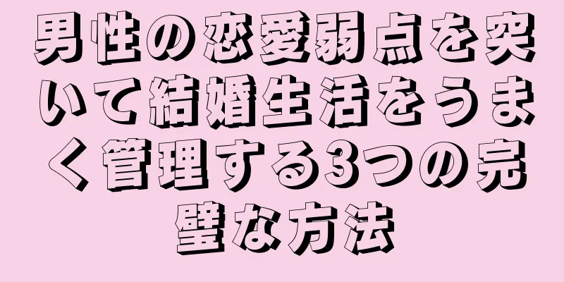 男性の恋愛弱点を突いて結婚生活をうまく管理する3つの完璧な方法