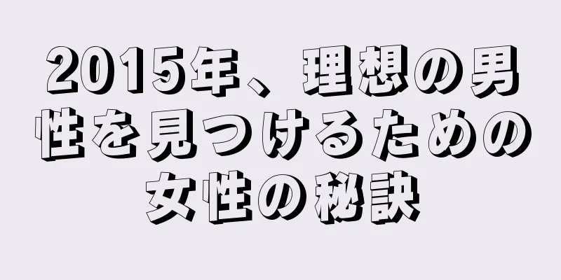 2015年、理想の男性を見つけるための女性の秘訣