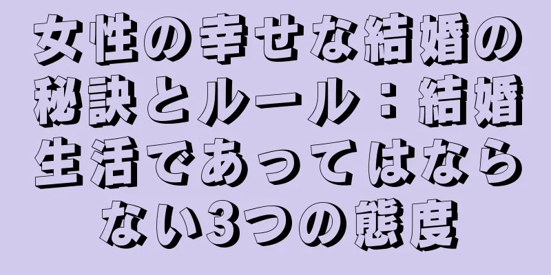 女性の幸せな結婚の秘訣とルール：結婚生活であってはならない3つの態度