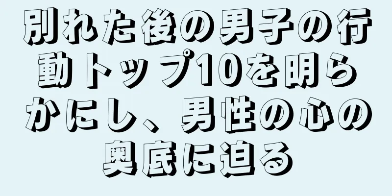 別れた後の男子の行動トップ10を明らかにし、男性の心の奥底に迫る
