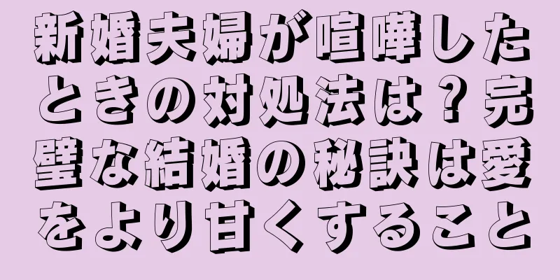 新婚夫婦が喧嘩したときの対処法は？完璧な結婚の秘訣は愛をより甘くすること