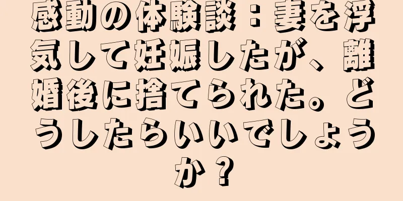 感動の体験談：妻を浮気して妊娠したが、離婚後に捨てられた。どうしたらいいでしょうか？