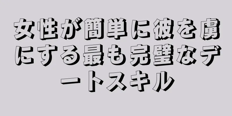 女性が簡単に彼を虜にする最も完璧なデートスキル