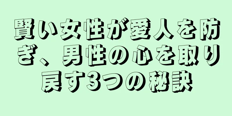 賢い女性が愛人を防ぎ、男性の心を取り戻す3つの秘訣