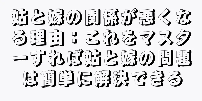 姑と嫁の関係が悪くなる理由：これをマスターすれば姑と嫁の問題は簡単に解決できる
