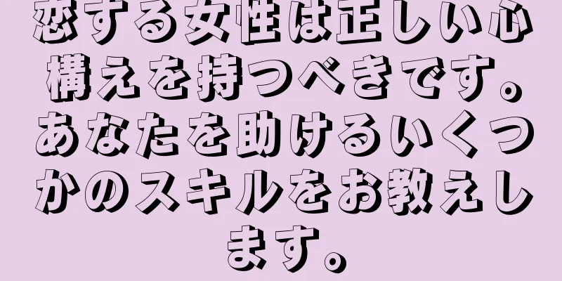 恋する女性は正しい心構えを持つべきです。あなたを助けるいくつかのスキルをお教えします。