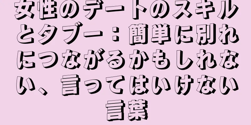 女性のデートのスキルとタブー：簡単に別れにつながるかもしれない、言ってはいけない言葉