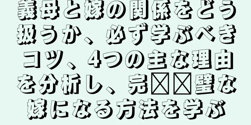 義母と嫁の関係をどう扱うか、必ず学ぶべきコツ、4つの主な理由を分析し、完​​璧な嫁になる方法を学ぶ