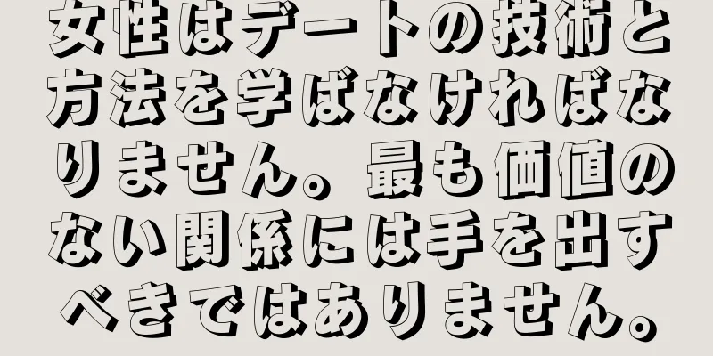 女性はデートの技術と方法を学ばなければなりません。最も価値のない関係には手を出すべきではありません。