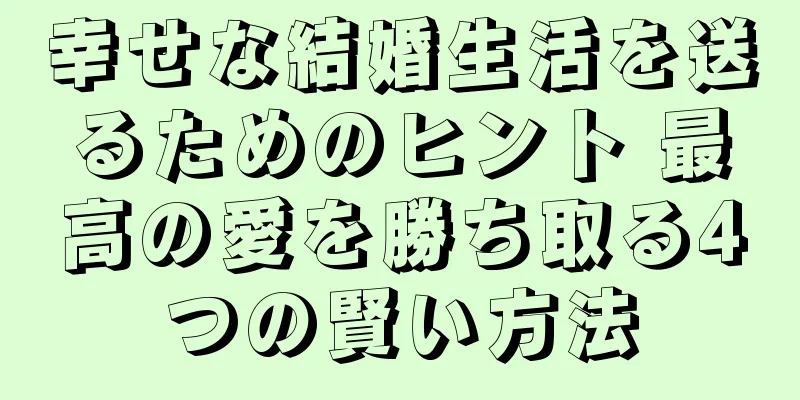 幸せな結婚生活を送るためのヒント 最高の愛を勝ち取る4つの賢い方法