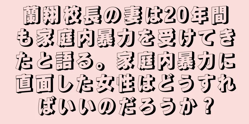 蘭翔校長の妻は20年間も家庭内暴力を受けてきたと語る。家庭内暴力に直面した女性はどうすればいいのだろうか？