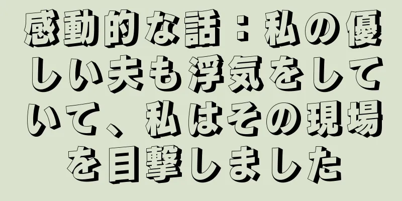 感動的な話：私の優しい夫も浮気をしていて、私はその現場を目撃しました