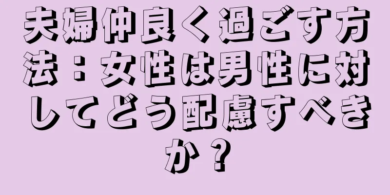 夫婦仲良く過ごす方法：女性は男性に対してどう配慮すべきか？