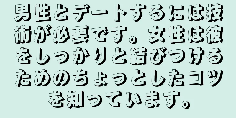 男性とデートするには技術が必要です。女性は彼をしっかりと結びつけるためのちょっとしたコツを知っています。
