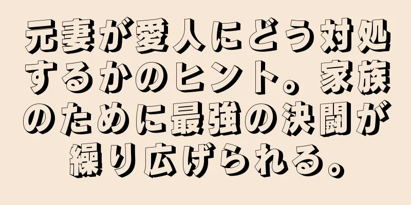 元妻が愛人にどう対処するかのヒント。家族のために最強の決闘が繰り広げられる。