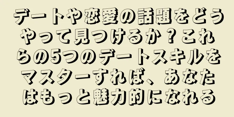 デートや恋愛の話題をどうやって見つけるか？これらの5つのデートスキルをマスターすれば、あなたはもっと魅力的になれる