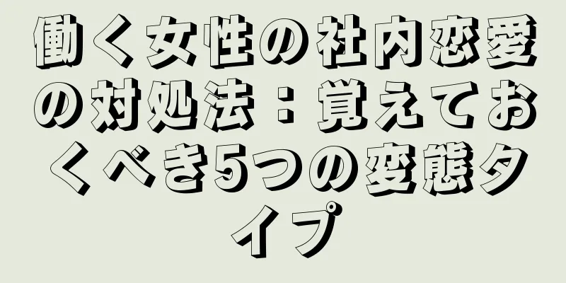 働く女性の社内恋愛の対処法：覚えておくべき5つの変態タイプ