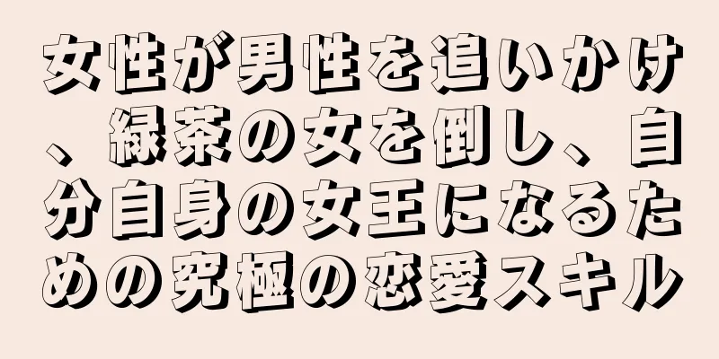 女性が男性を追いかけ、緑茶の女を倒し、自分自身の女王になるための究極の恋愛スキル