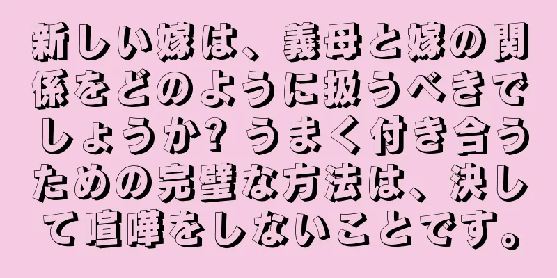 新しい嫁は、義母と嫁の関係をどのように扱うべきでしょうか? うまく付き合うための完璧な方法は、決して喧嘩をしないことです。