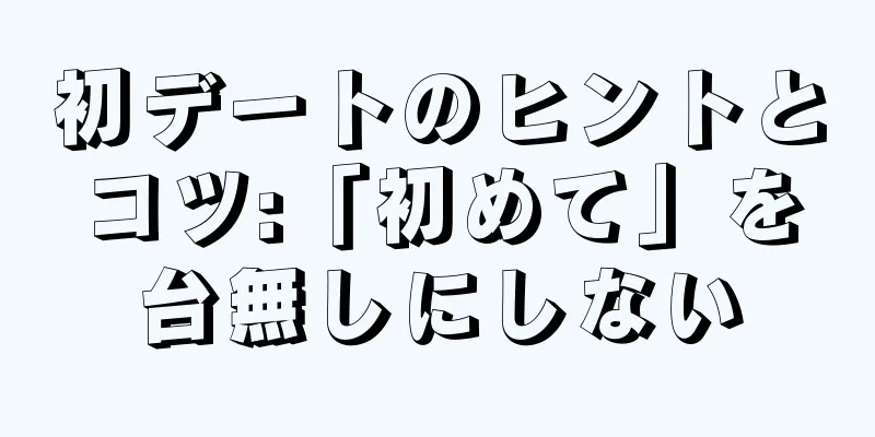 初デートのヒントとコツ:「初めて」を台無しにしない