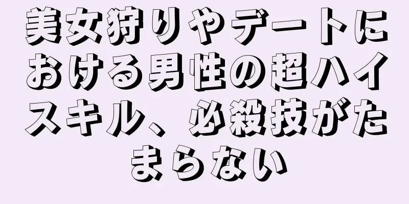 美女狩りやデートにおける男性の超ハイスキル、必殺技がたまらない