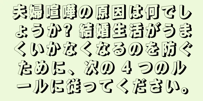 夫婦喧嘩の原因は何でしょうか? 結婚生活がうまくいかなくなるのを防ぐために、次の 4 つのルールに従ってください。