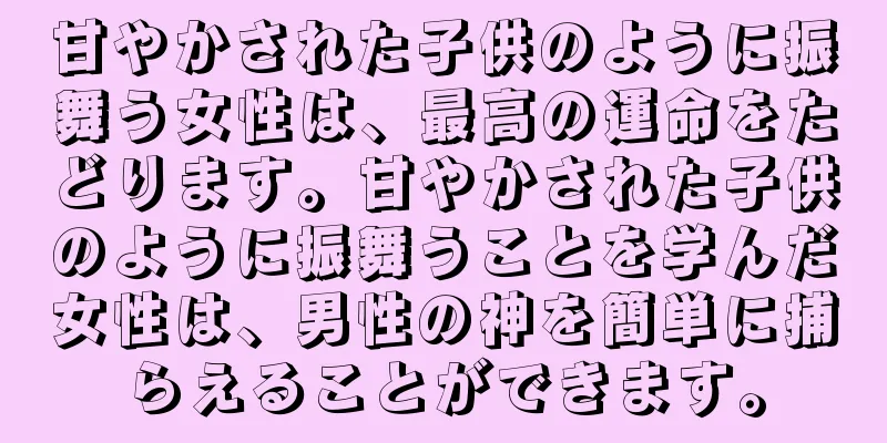 甘やかされた子供のように振舞う女性は、最高の運命をたどります。甘やかされた子供のように振舞うことを学んだ女性は、男性の神を簡単に捕らえることができます。