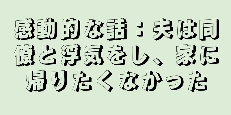 感動的な話：夫は同僚と浮気をし、家に帰りたくなかった
