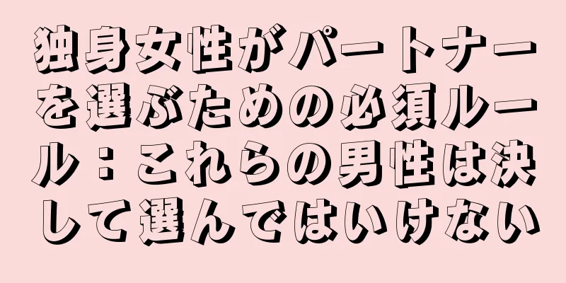 独身女性がパートナーを選ぶための必須ルール：これらの男性は決して選んではいけない