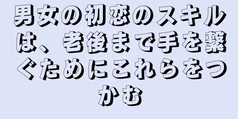 男女の初恋のスキルは、老後まで手を繋ぐためにこれらをつかむ