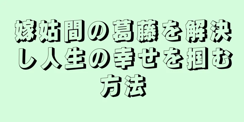 嫁姑間の葛藤を解決し人生の幸せを掴む方法